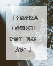 幸福感拉满！明德校园上新端午“限定皮肤”