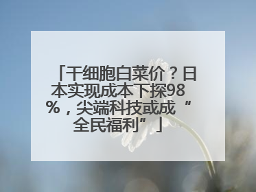 干细胞白菜价？日本实现成本下探98%，尖端科技或成“全民福利”