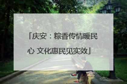 庆安：粽香传情暖民心 文化惠民见实效