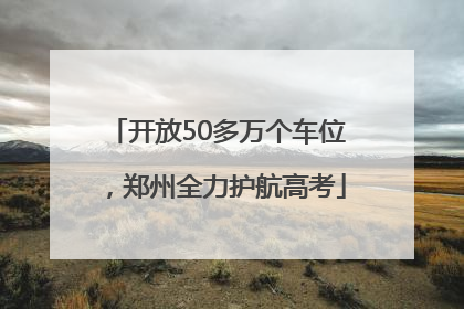 开放50多万个车位，郑州全力护航高考
