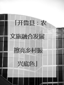 开鲁县：农文旅融合发展 擦亮乡村振兴底色