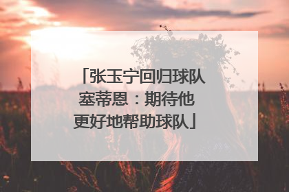 张玉宁回归球队 塞蒂恩：期待他更好地帮助球队