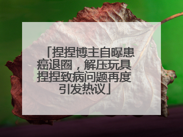 捏捏博主自曝患癌退圈，解压玩具捏捏致病问题再度引发热议