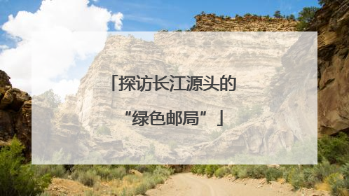 探访长江源头的“绿色邮局”