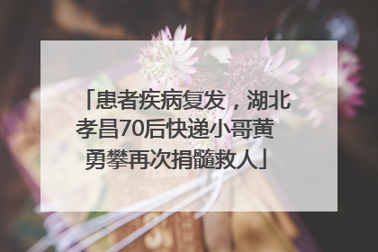 患者疾病复发，湖北孝昌70后快递小哥黄勇攀再次捐髓救人