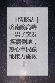 情报站｜济南晚高峰一男子突发疾病倒地，热心市民跪地接力施救