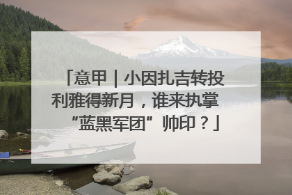 意甲｜小因扎吉转投利雅得新月，谁来执掌“蓝黑军团”帅印？