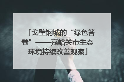 戈壁钢城的“绿色答卷”——嘉峪关市生态环境持续改善观察