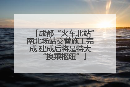 成都“火车北站”南北场站交替施工完成 建成后将是特大“换乘枢纽”