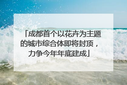 成都首个以花卉为主题的城市综合体即将封顶，力争今年年底建成