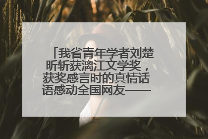 我省青年学者刘楚昕斩获漓江文学奖，获奖感言时的真情话语感动全国网友——如果有一天我的书获奖了，我一定要把我们的故事说出来
