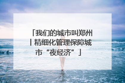 我们的城市叫郑州丨精细化管理保障城市“夜经济”