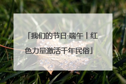 我们的节日·端午丨红色力量激活千年民俗