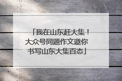 我在山东赶大集！大众号同题作文邀你书写山东大集百态