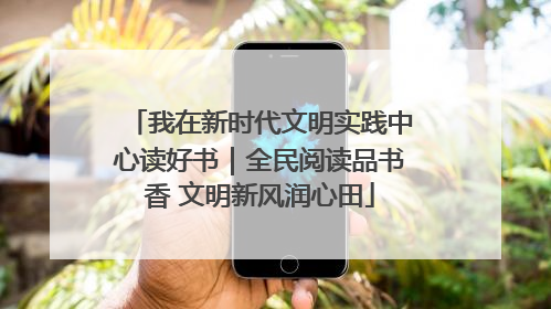 我在新时代文明实践中心读好书｜全民阅读品书香 文明新风润心田