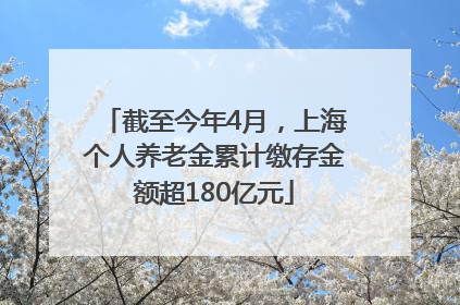 截至今年4月，上海个人养老金累计缴存金额超180亿元