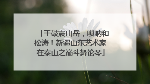 手鼓震山岳，唢呐和松涛！新疆山东艺术家在泰山之巅斗舞论琴