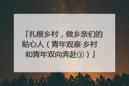 扎根乡村，做乡亲们的贴心人（青年观察·乡村和青年双向奔赴③）