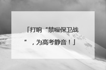 打响“禁噪保卫战”，为高考静音！