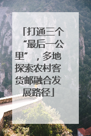 打通三个“最后一公里”，多地探索农村客货邮融合发展路径