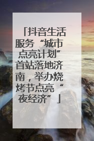 抖音生活服务“城市点亮计划”首站落地济南，举办烧烤节点亮“夜经济”