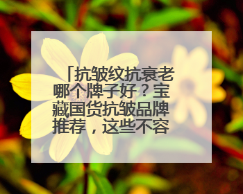 抗皱纹抗衰老哪个牌子好？宝藏国货抗皱品牌推荐，这些不容错过！