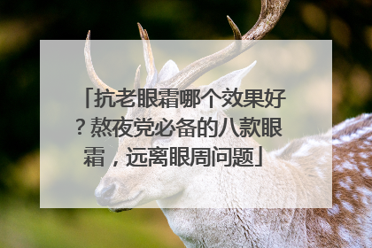 抗老眼霜哪个效果好？熬夜党必备的八款眼霜，远离眼周问题