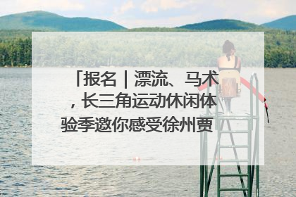 报名｜漂流、马术，长三角运动休闲体验季邀你感受徐州贾汪的“夏日限定”