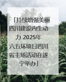 持续增强美丽四川建设内生动力 2025年六五环境日四川省主场活动在遂宁举办