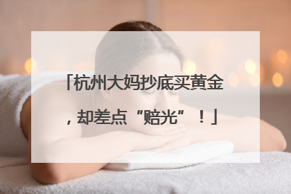 杭州大妈抄底买黄金，却差点“赔光”！