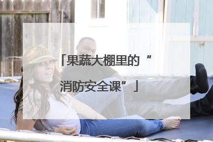 果蔬大棚里的“消防安全课”