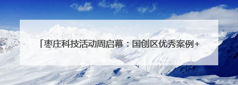 枣庄科技活动周启幕：国创区优秀案例+千企创新成果 共绘科技强国枣庄画卷