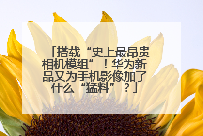 搭载“史上最昂贵相机模组”！华为新品又为手机影像加了什么“猛料”？