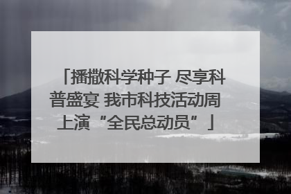 播撒科学种子 尽享科普盛宴 我市科技活动周上演“全民总动员”