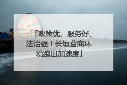 政策优、服务好、法治强！长垣营商环境跑出加速度