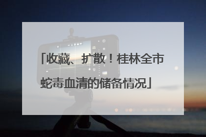 收藏、扩散！桂林全市蛇毒血清的储备情况