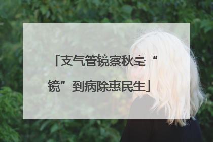 支气管镜察秋毫“镜”到病除惠民生