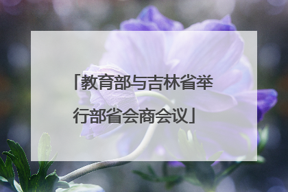 教育部与吉林省举行部省会商会议