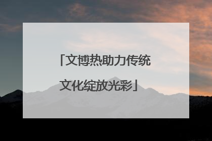 文博热助力传统文化绽放光彩