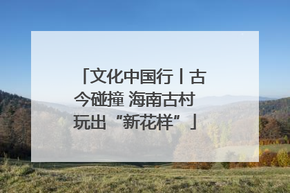 文化中国行丨古今碰撞 海南古村玩出“新花样”