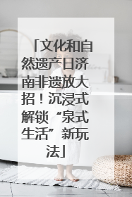 文化和自然遗产日济南非遗放大招！沉浸式解锁“泉式生活”新玩法