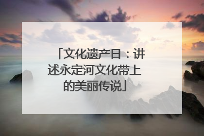 文化遗产日：讲述永定河文化带上的美丽传说