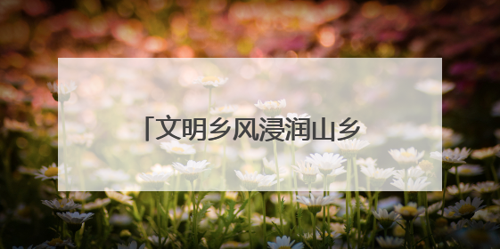 文明乡风浸润山乡！广信区田墩镇黄坑村以“小切口”绘就乡村振兴大图景