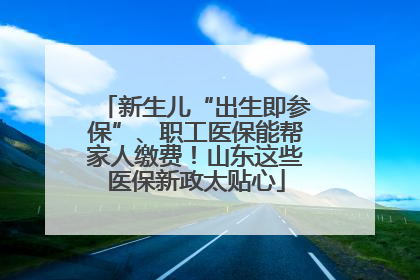 新生儿“出生即参保”、职工医保能帮家人缴费！山东这些医保新政太贴心
