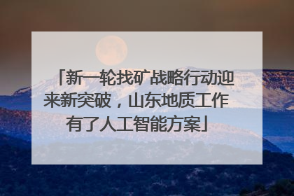 新一轮找矿战略行动迎来新突破，山东地质工作有了人工智能方案