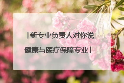 新专业负责人对你说 健康与医疗保障专业