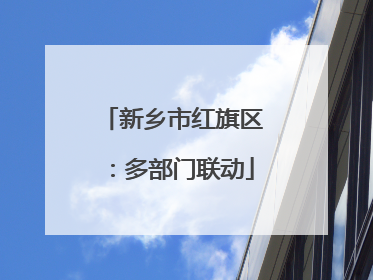 新乡市红旗区：多部门联动