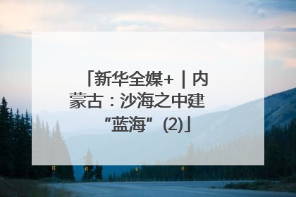 新华全媒+｜内蒙古：沙海之中建“蓝海”(2)