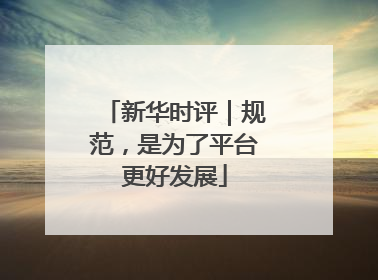 新华时评｜规范，是为了平台更好发展