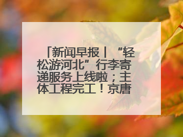 新闻早报丨“轻松游河北”行李寄递服务上线啦；主体工程完工！京唐城际铁路最新进展 >>
